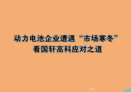 動(dòng)力電池企業(yè)遭遇“市場寒冬”，看國軒高科應(yīng)對之道