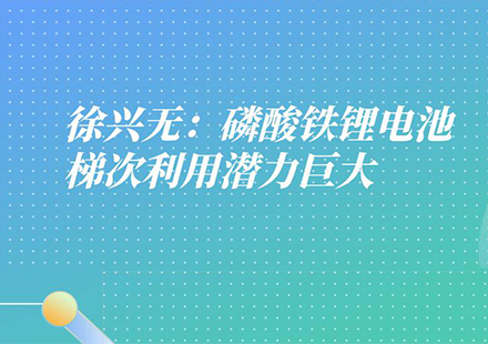 國軒高科工程研究總院常務(wù)副院長徐興無：磷酸鐵鋰電池有三大優(yōu)勢，梯次利用潛力巨大