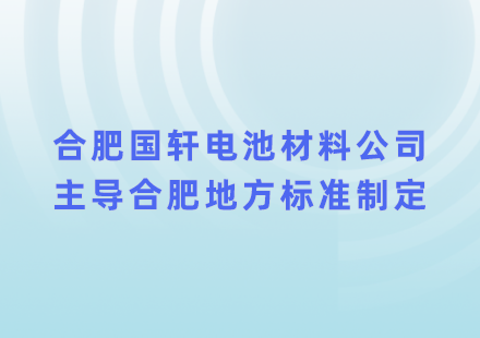 助力綠色制造，合肥國(guó)軒電池材料公司主導(dǎo)合肥地方標(biāo)準(zhǔn)制定
