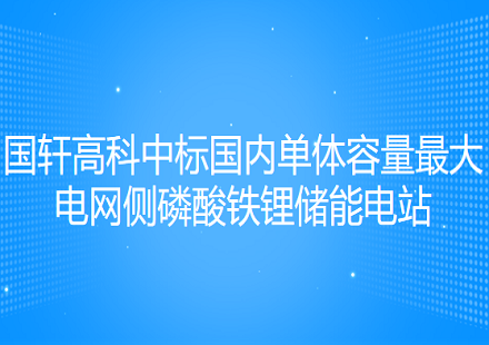 國(guó)軒高科中標(biāo)國(guó)內(nèi)單體容量最大電網(wǎng)側(cè)磷酸鐵鋰儲(chǔ)能電站