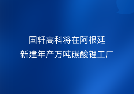 國軒高科將在阿根廷新建年產萬噸碳酸鋰工廠