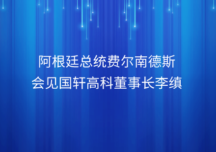 阿根廷總統(tǒng)費爾南德斯會見國軒高科董事長李縝