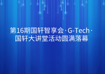 第16期國(guó)軒智享會(huì)·G-Tech·國(guó)軒大講堂活動(dòng)圓滿落幕