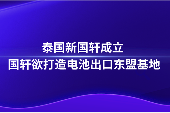 泰國(guó)新國(guó)軒成立，國(guó)軒欲打造電池出口東盟基地