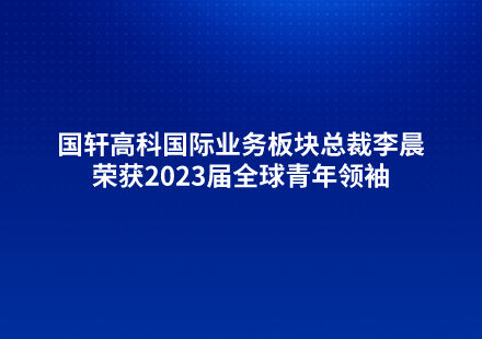 國軒高科國際業(yè)務(wù)板塊總裁李晨榮獲2023屆全球青年領(lǐng)袖