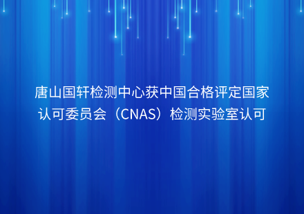唐山國軒檢測中心獲中國合格評定國家認可委員會（CNAS）檢測實驗室認可