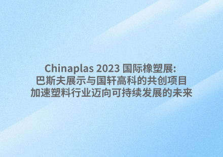 Chinaplas 2023 國際橡塑展: 巴斯夫展示與國軒高科的共創(chuàng)項目，加速塑料行業(yè)邁向可持續(xù)發(fā)展的未來