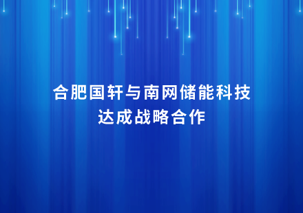 合肥國軒與南網(wǎng)儲能科技達(dá)成戰(zhàn)略合作