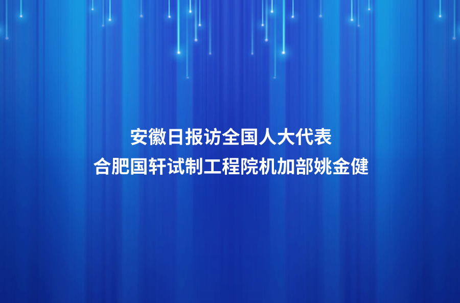 履職盡責(zé)傳遞代表“新”聲 ——安徽日報訪全國人大代表、合肥國軒高科動力能源有限公司試制工程院機加部總監(jiān)姚金健