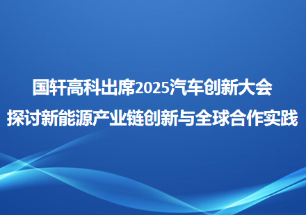 國軒高科出席2025汽車創(chuàng)新大會 探討新能源產業(yè)鏈創(chuàng)新與全球合作實踐